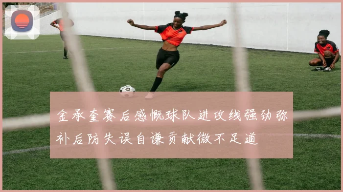 金承奎赛后感慨球队进攻线强劲弥补后防失误自谦贡献微不足道