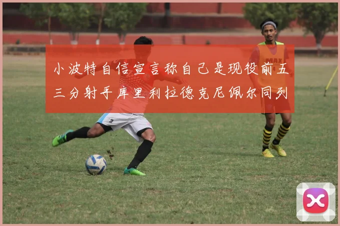 小波特自信宣言称自己是现役前五三分射手库里利拉德克尼佩尔同列其中