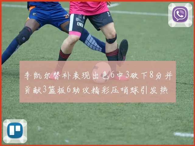 李凯尔替补表现出色6中3砍下8分并贡献3篮板6助攻精彩压哨球引发热议