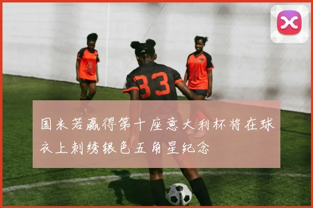 国米若赢得第十座意大利杯将在球衣上刺绣银色五角星纪念