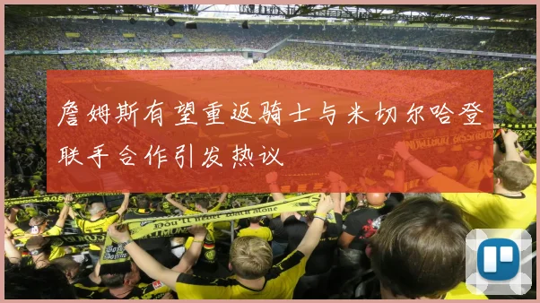 詹姆斯有望重返骑士与米切尔哈登联手合作引发热议