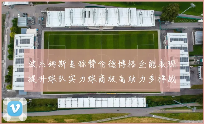波杰姆斯基称赞伦德博格全能表现提升球队实力球商极高助力多样战术选择
