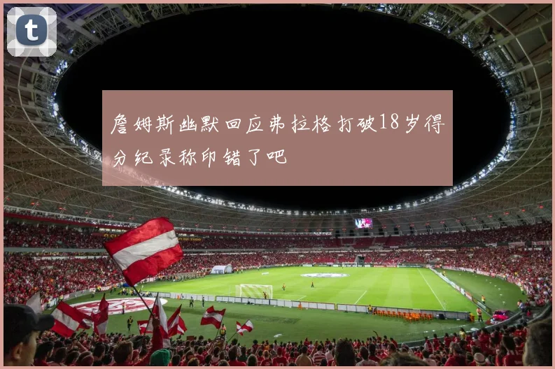詹姆斯幽默回应弗拉格打破18岁得分纪录称印错了吧