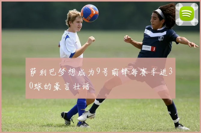 萨利巴梦想成为9号前锋每赛季进30球的豪言壮语