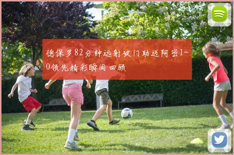 德保罗82分钟远射破门助迈阿密1-0领先精彩瞬间回顾
