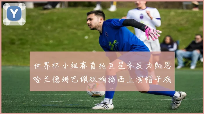 世界杯小组赛首轮巨星齐发力凯恩哈兰德姆巴佩双响梅西上演帽子戏法