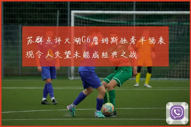 苏群点评火湖G6詹姆斯独秀半场表现令人失望未能成经典之战