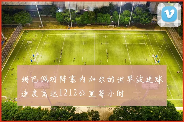姆巴佩对阵塞内加尔的世界波进球速度高达1212公里每小时