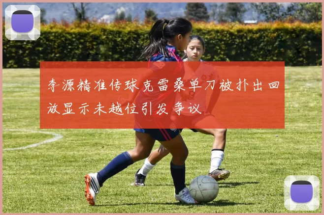 李源精准传球克雷桑单刀被扑出回放显示未越位引发争议