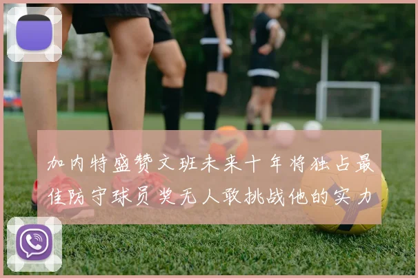 加内特盛赞文班未来十年将独占最佳防守球员奖无人敢挑战他的实力