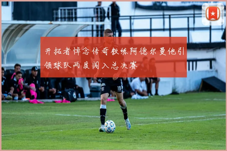 开拓者悼念传奇教练阿德尔曼他引领球队两度闯入总决赛