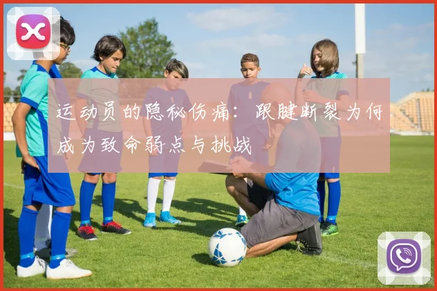 运动员的隐秘伤痛：跟腱断裂为何成为致命弱点与挑战