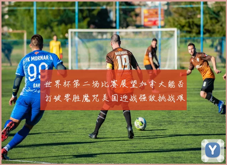 世界杯第二场比赛展望加拿大能否打破零胜魔咒美国迎战强敌挑战艰巨