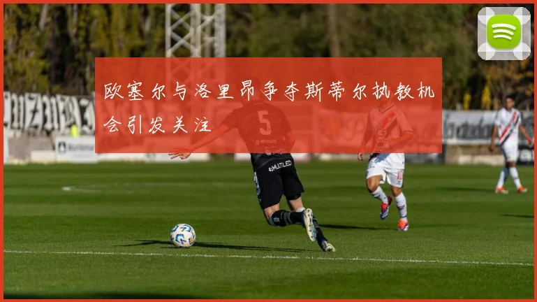 欧塞尔与洛里昂争夺斯蒂尔执教机会引发关注