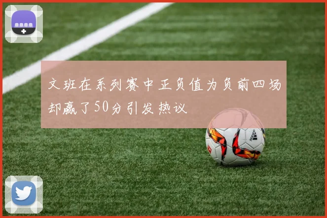 文班在系列赛中正负值为负前四场却赢了50分引发热议