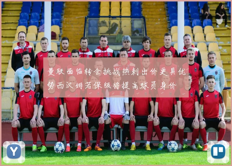 曼联面临转会挑战热刺出价更具优势西汉姆若保级将提高球员身价