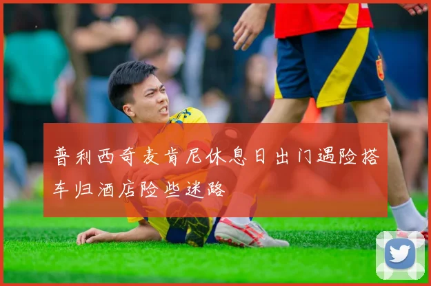 普利西奇麦肯尼休息日出门遇险搭车归酒店险些迷路