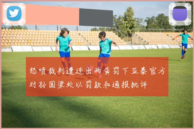 怒喷裁判遭连出两黄罚下亚泰官方对孙国梁处以罚款和通报批评