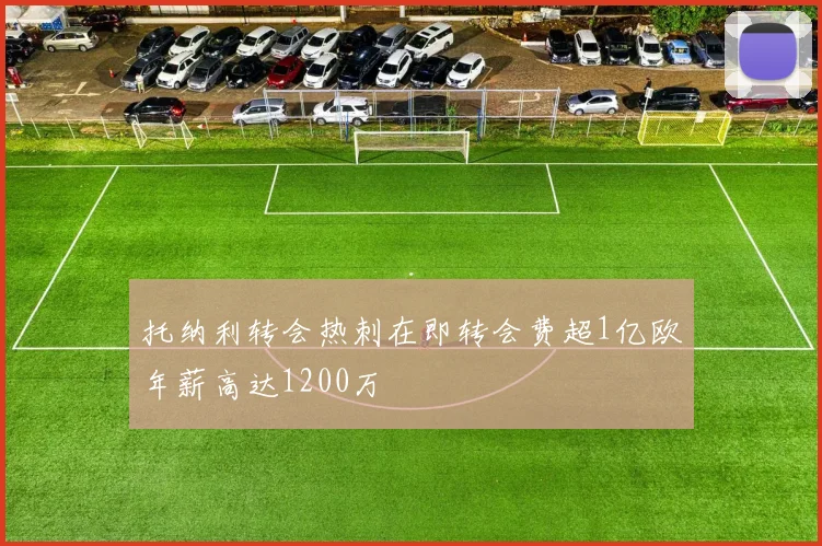 托纳利转会热刺在即转会费超1亿欧年薪高达1200万