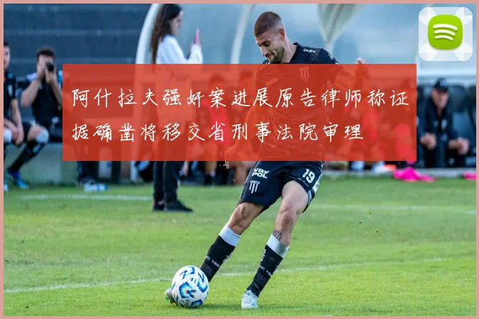 阿什拉夫强奸案进展原告律师称证据确凿将移交省刑事法院审理