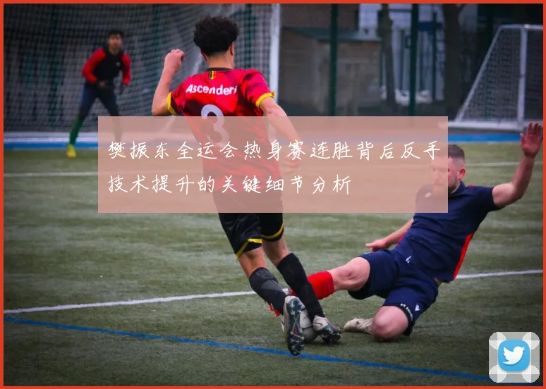 樊振东全运会热身赛连胜背后反手技术提升的关键细节分析