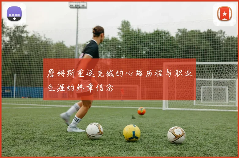 詹姆斯重返克城的心路历程与职业生涯的终章信念