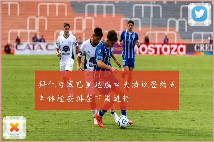 拜仁与塞巴里达成口头协议签约五年体检安排在下周进行