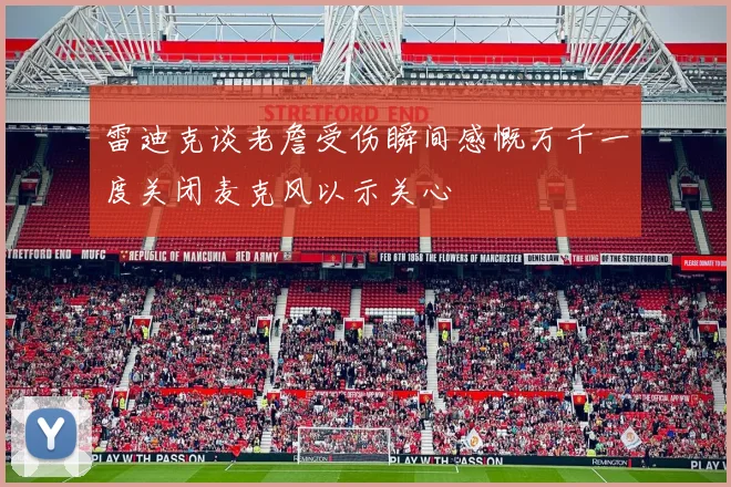 雷迪克谈老詹受伤瞬间感慨万千一度关闭麦克风以示关心