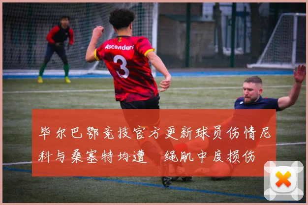 毕尔巴鄂竞技官方更新球员伤情尼科与桑塞特均遭腘绳肌中度损伤