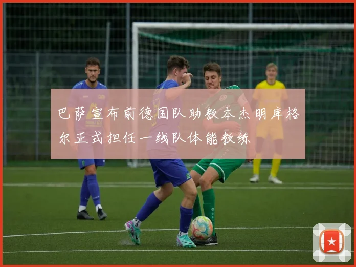 巴萨宣布前德国队助教本杰明库格尔正式担任一线队体能教练