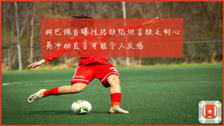 姆巴佩自曝性格缺陷坦言缺乏耐心易冲动直言可能令人反感