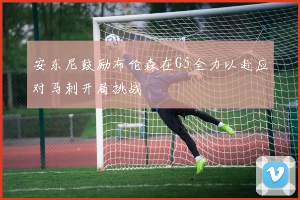 安东尼鼓励布伦森在G5全力以赴应对马刺开局挑战