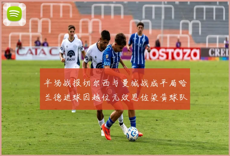 半场战报切尔西与曼城战成平局哈兰德进球因越位无效恩佐染黄球队表现低迷