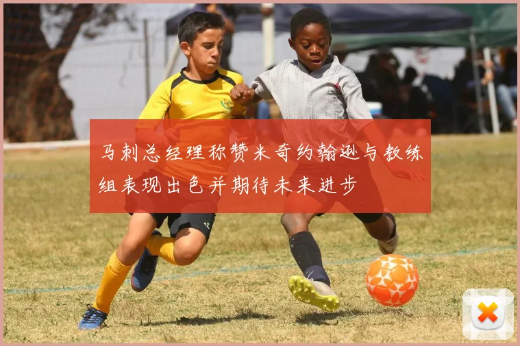 马刺总经理称赞米奇约翰逊与教练组表现出色并期待未来进步