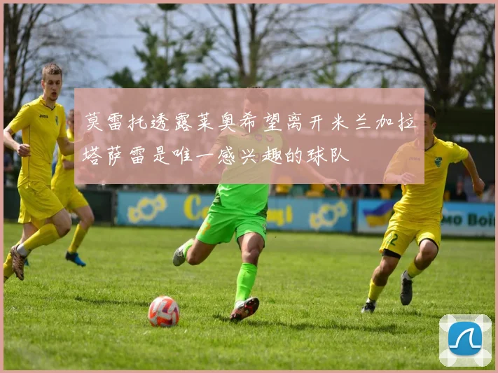 莫雷托透露莱奥希望离开米兰加拉塔萨雷是唯一感兴趣的球队